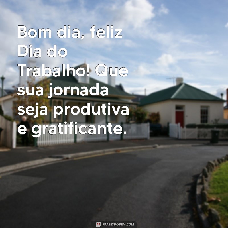 bom dia feliz dia do trabalho Bom dia, feliz Dia do Trabalho! Que sua jornada seja produtiva e gratificante.