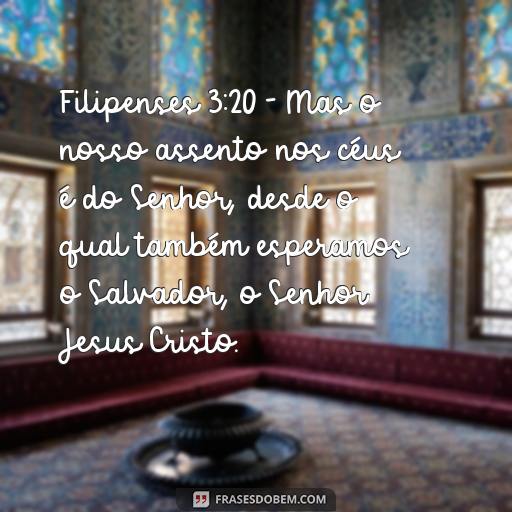 Esperança: Versículos da Bíblia para Inspirar e Encorajar Filipenses 3:20 - Mas o nosso assento nos céus é do Senhor, desde o qual também esperamos o Salvador, o Senhor Jesus Cristo.