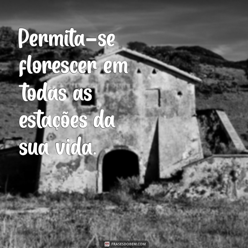 frases permita-se florescer Permita-se florescer em todas as estações da sua vida.