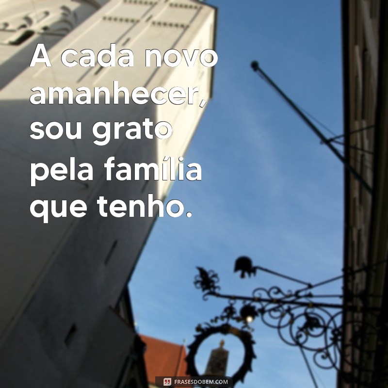 frases de agradecimento familia A cada novo amanhecer, sou grato pela família que tenho.