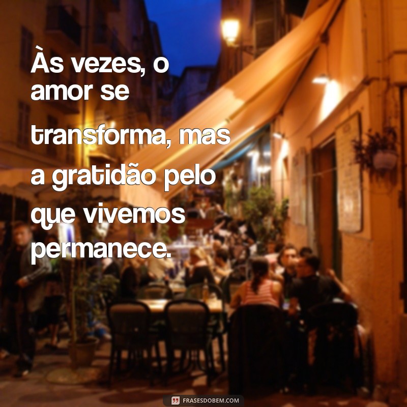 mensagem para ex-esposa Às vezes, o amor se transforma, mas a gratidão pelo que vivemos permanece.