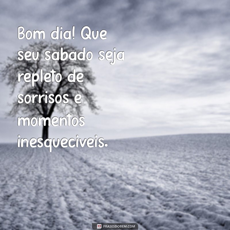 mensagem de bom dia do sábado Bom dia! Que seu sábado seja repleto de sorrisos e momentos inesquecíveis.