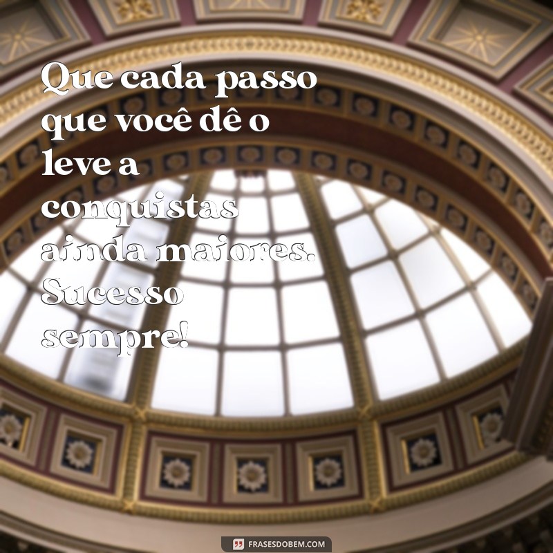 mensagem desejando sucesso Que cada passo que você dê o leve a conquistas ainda maiores. Sucesso sempre!