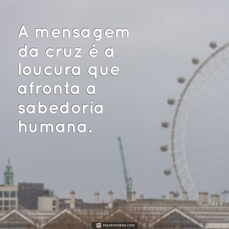 a mensagem da cruz e loucura para os que perecem A mensagem da cruz é a loucura que afronta a sabedoria humana.