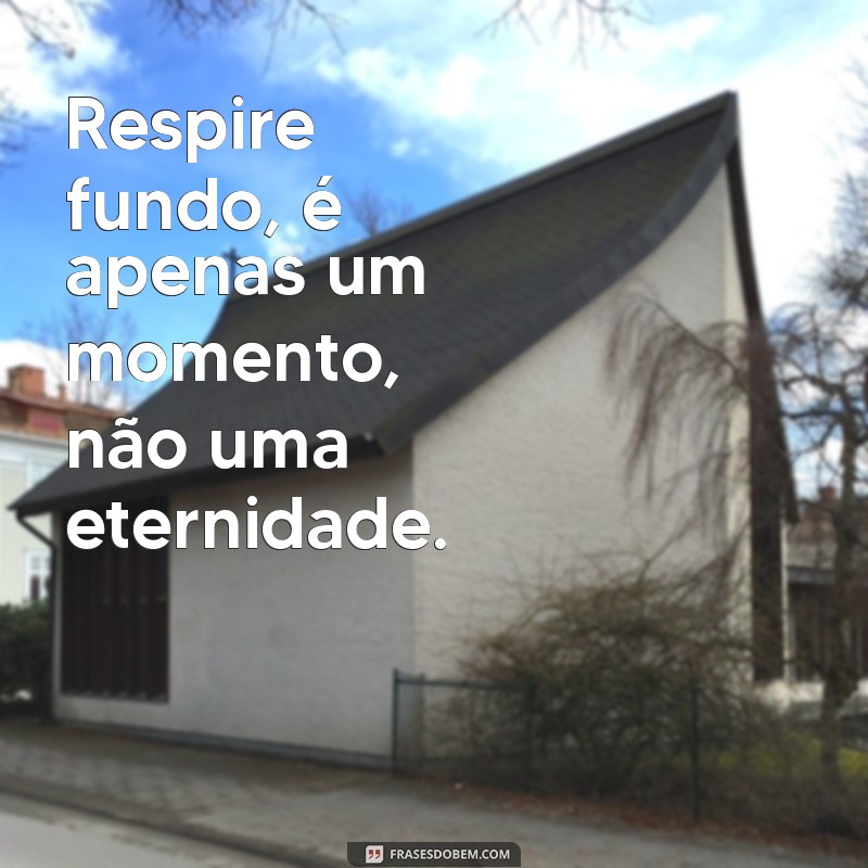 frases para quem tem ansiedade Respire fundo, é apenas um momento, não uma eternidade.