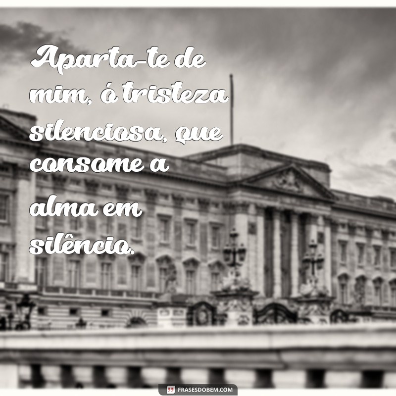 aparta te de mim Aparta-te de mim, ó tristeza silenciosa, que consome a alma em silêncio.