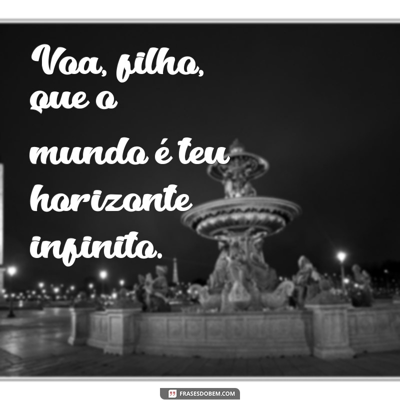 voa filho Voa, filho, que o mundo é teu horizonte infinito.