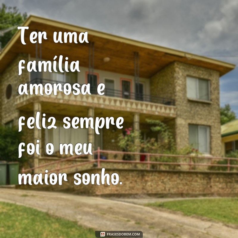 frases tudo que eu sempre sonhei Ter uma família amorosa e feliz sempre foi o meu maior sonho.