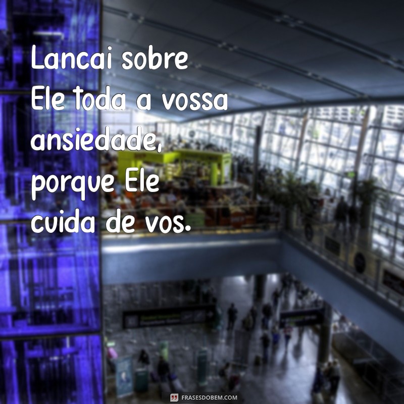 lançai sobre ele toda a vossa ansiedade Lançai sobre Ele toda a vossa ansiedade, porque Ele cuida de vós.