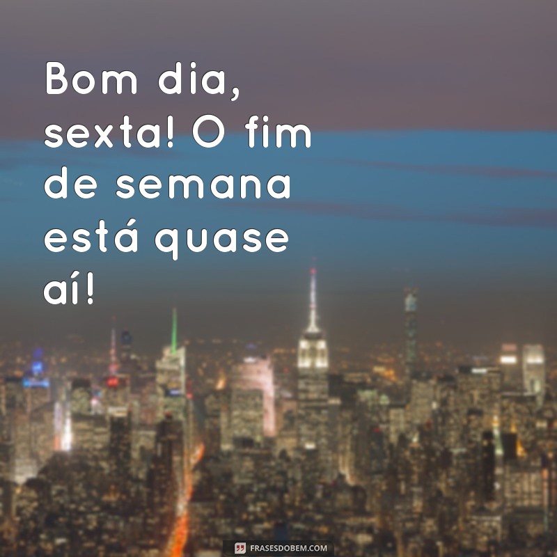 bom.dia sexta Bom dia, sexta! O fim de semana está quase aí!