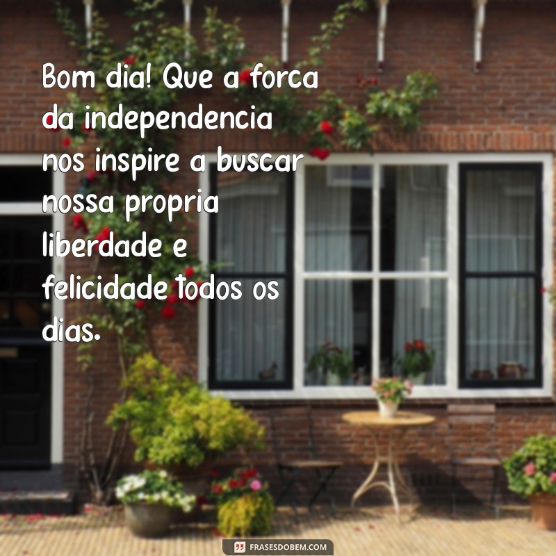 mensagem de bom dia independência do brasil Bom dia! Que a força da independência nos inspire a buscar nossa própria liberdade e felicidade todos os dias.