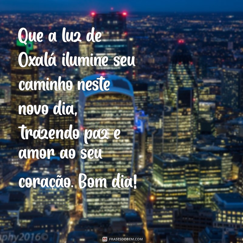 mensagem de bom dia da umbanda Que a luz de Oxalá ilumine seu caminho neste novo dia, trazendo paz e amor ao seu coração. Bom dia!