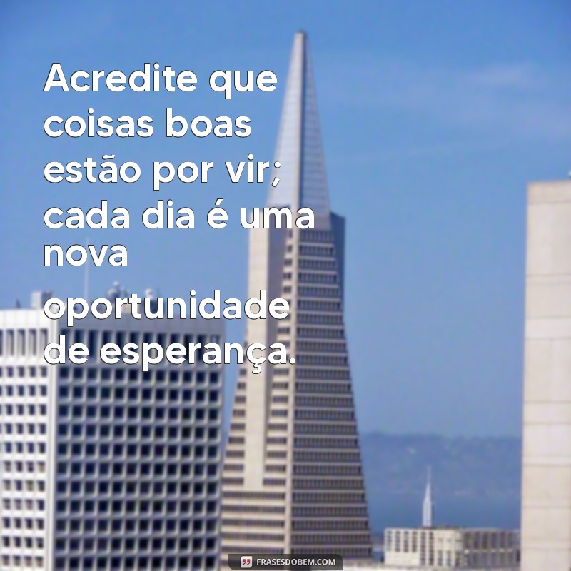 mensagem de positividade e fé Acredite que coisas boas estão por vir; cada dia é uma nova oportunidade de esperança.