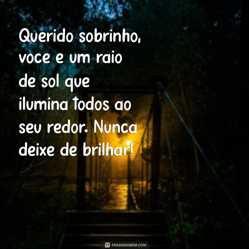 mensagem para sobrinho Querido sobrinho, você é um raio de sol que ilumina todos ao seu redor. Nunca deixe de brilhar!