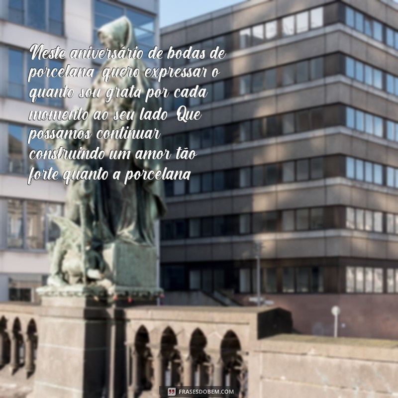 mensagem de bodas de porcelana para marido Neste aniversário de bodas de porcelana, quero expressar o quanto sou grata por cada momento ao seu lado. Que possamos continuar construindo um amor tão forte quanto a porcelana.