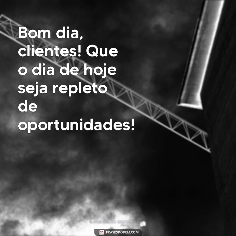 bom.dia clientes Bom dia, clientes! Que o dia de hoje seja repleto de oportunidades!