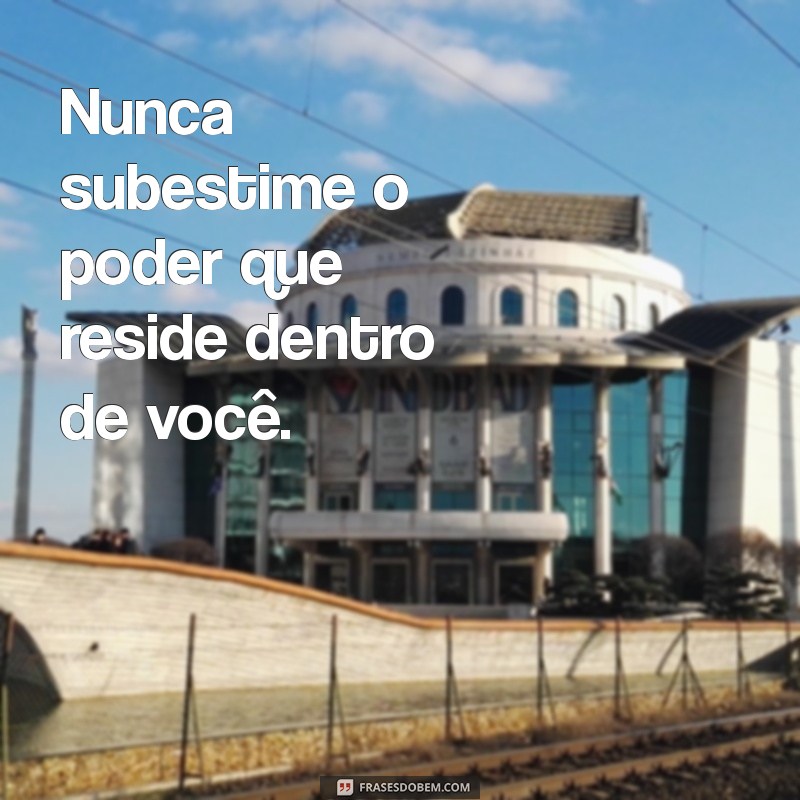 mensagem pra mulheres Nunca subestime o poder que reside dentro de você.