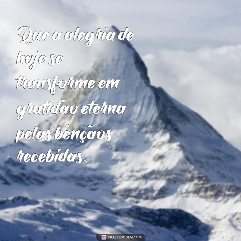 mensagens de alegria e gratidão Que a alegria de hoje se transforme em gratidão eterna pelas bênçãos recebidas.