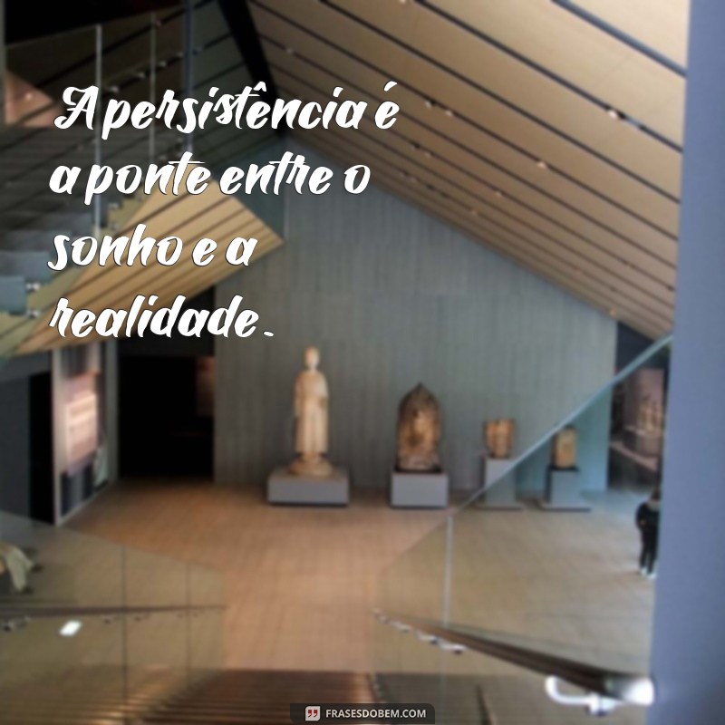 motivação frases inspiradoras A persistência é a ponte entre o sonho e a realidade.