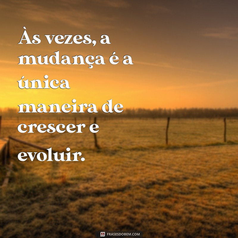 mudança é preciso Às vezes, a mudança é a única maneira de crescer e evoluir.