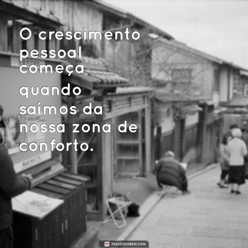 frases sobre crescimento pessoal O crescimento pessoal começa quando saímos da nossa zona de conforto.