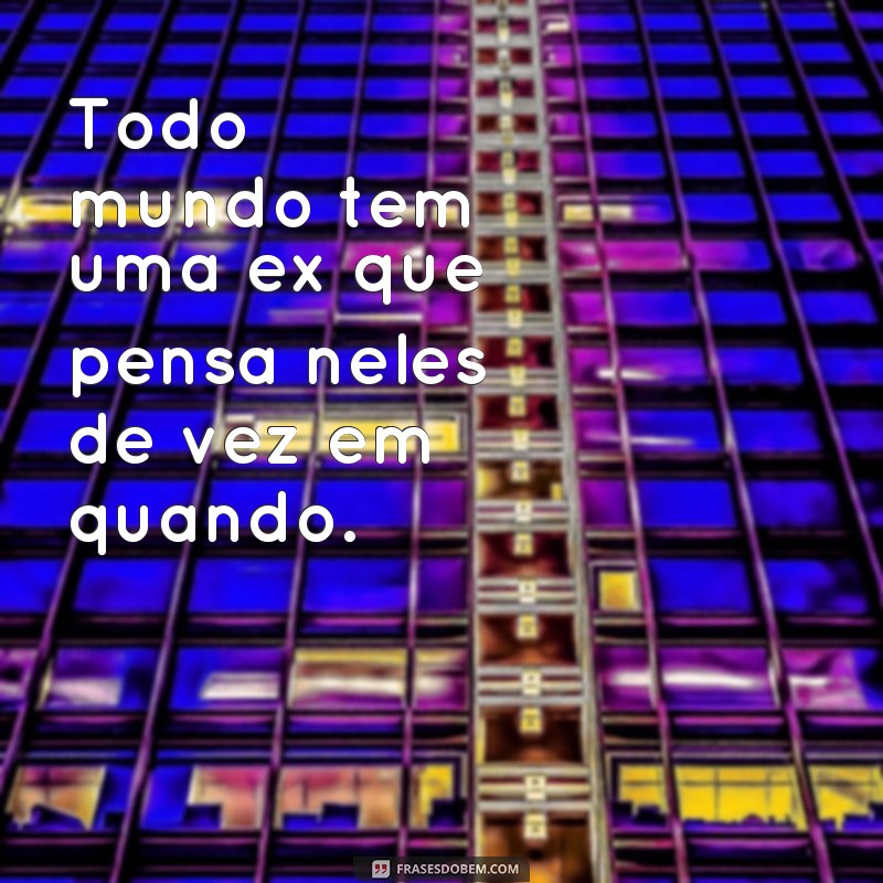 frases todo mundo tem uma ex Todo mundo tem uma ex que pensa neles de vez em quando.