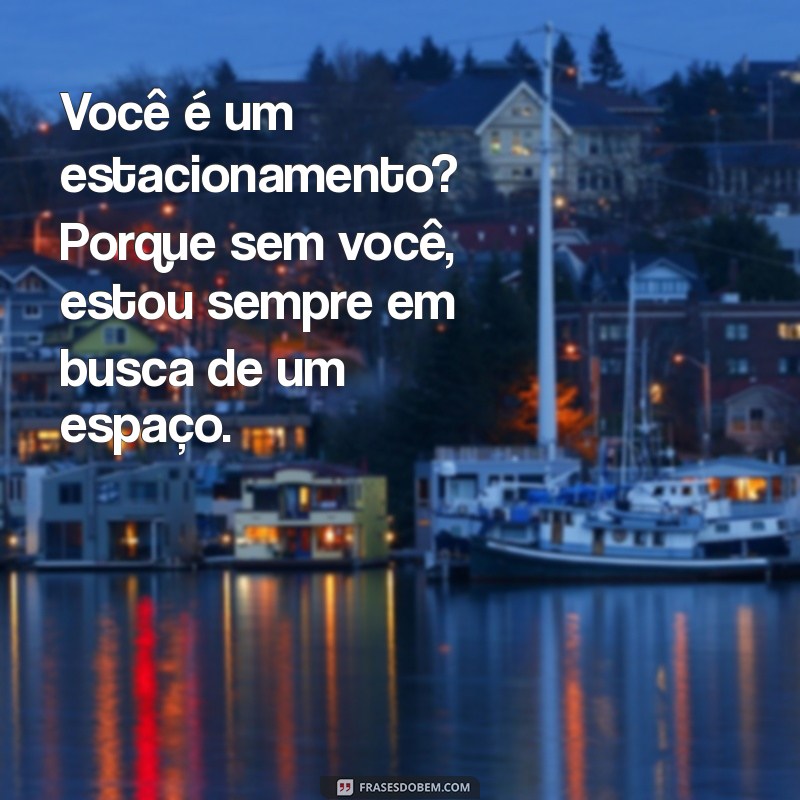 cantadas românticas engraçadas Você é um estacionamento? Porque sem você, estou sempre em busca de um espaço.