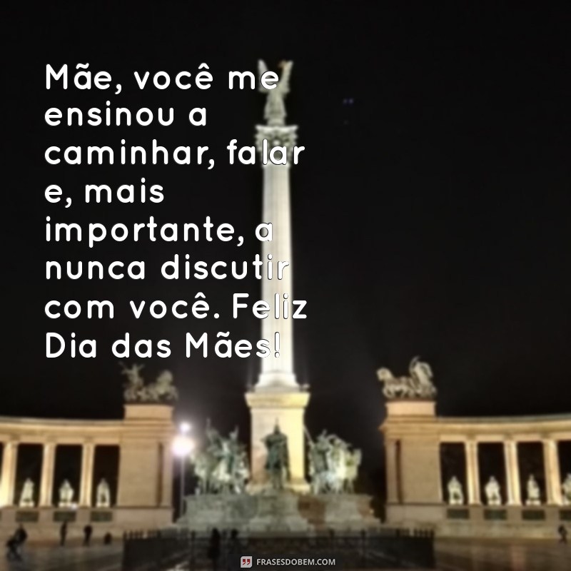 mensagem engraçada dia das mães Mãe, você me ensinou a caminhar, falar e, mais importante, a nunca discutir com você. Feliz Dia das Mães!