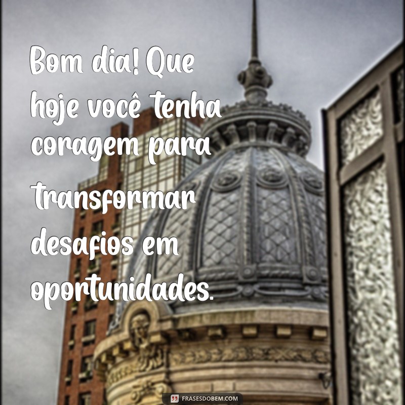 frases especiais de bom dia Bom dia! Que hoje você tenha coragem para transformar desafios em oportunidades.