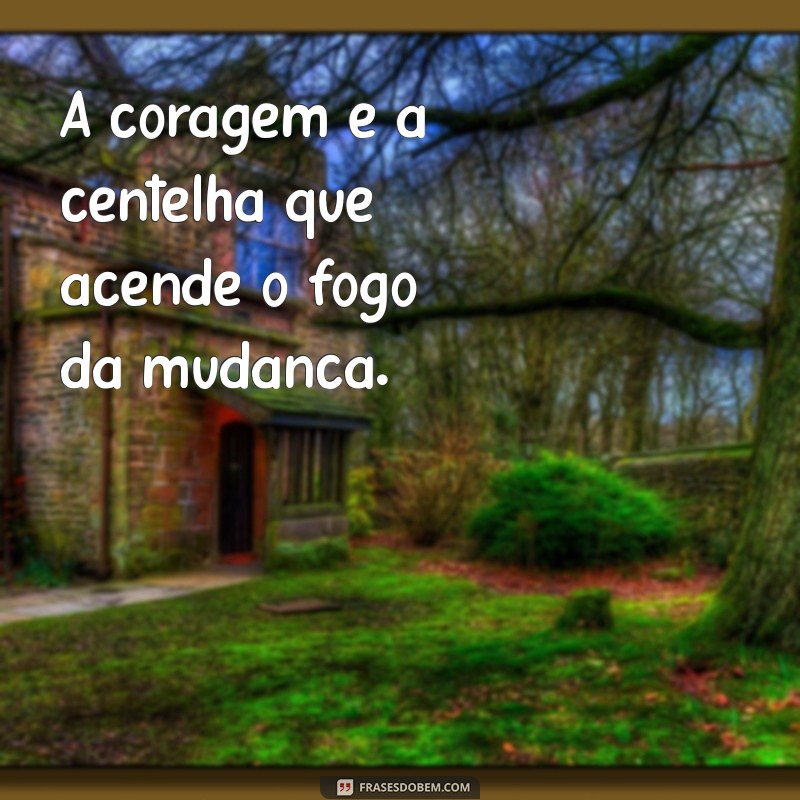 frases alpha A coragem é a centelha que acende o fogo da mudança.