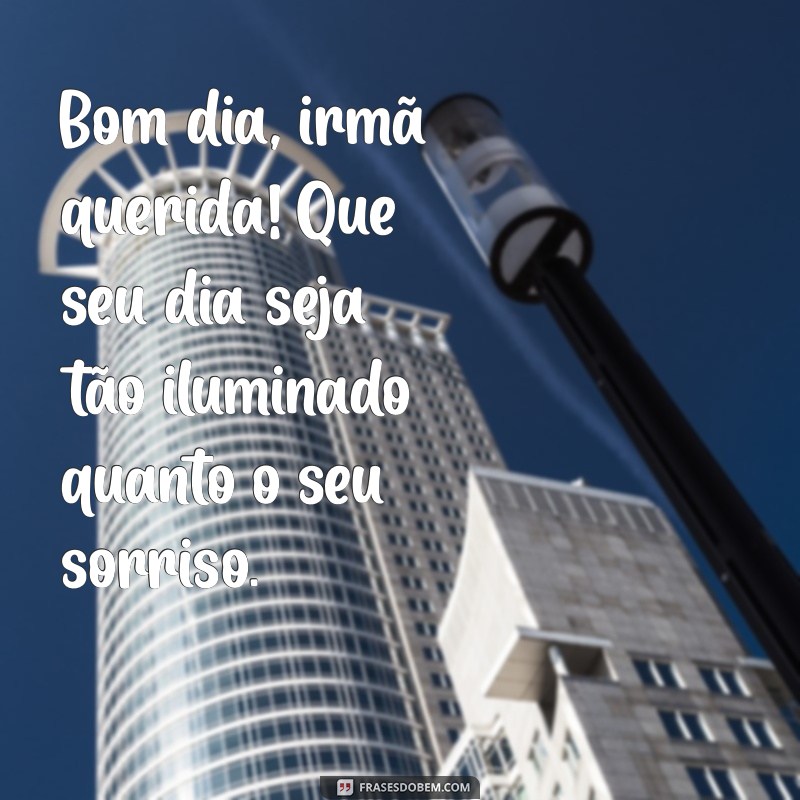 mensagem de bom dia irmã Bom dia, irmã querida! Que seu dia seja tão iluminado quanto o seu sorriso.