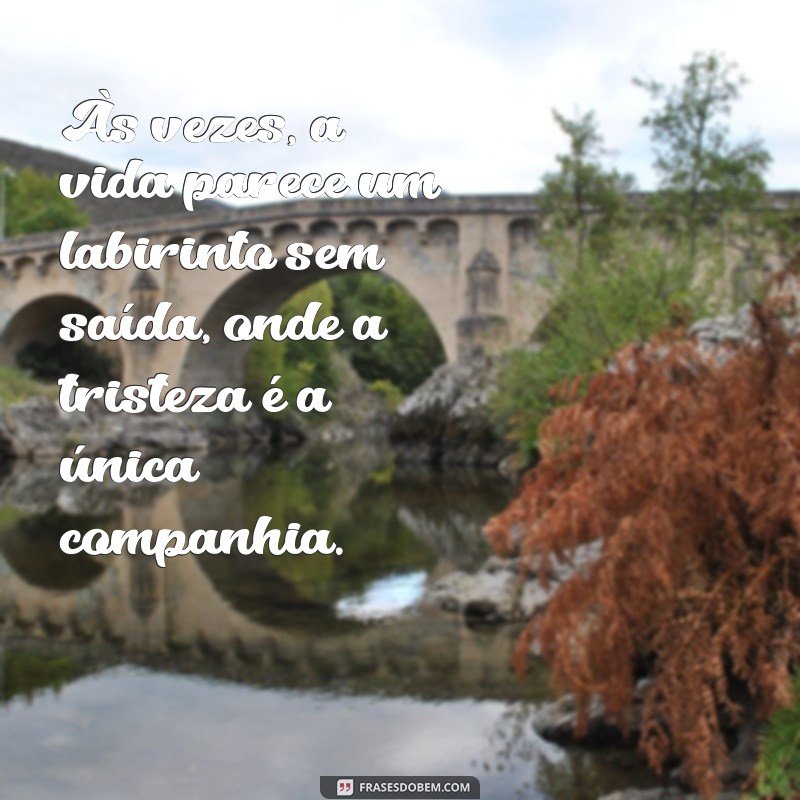 mensagem de tristeza da vida Às vezes, a vida parece um labirinto sem saída, onde a tristeza é a única companhia.