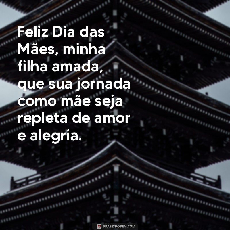 feliz dia das mães minha filha Feliz Dia das Mães, minha filha amada, que sua jornada como mãe seja repleta de amor e alegria.