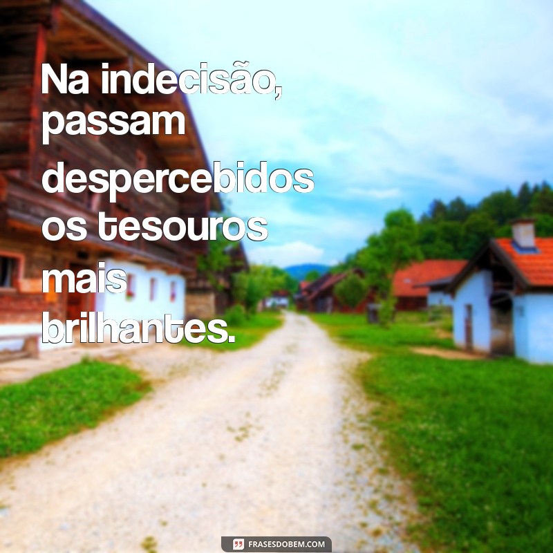 pessoas confusas perdem pessoas incríveis Na indecisão, passam despercebidos os tesouros mais brilhantes.