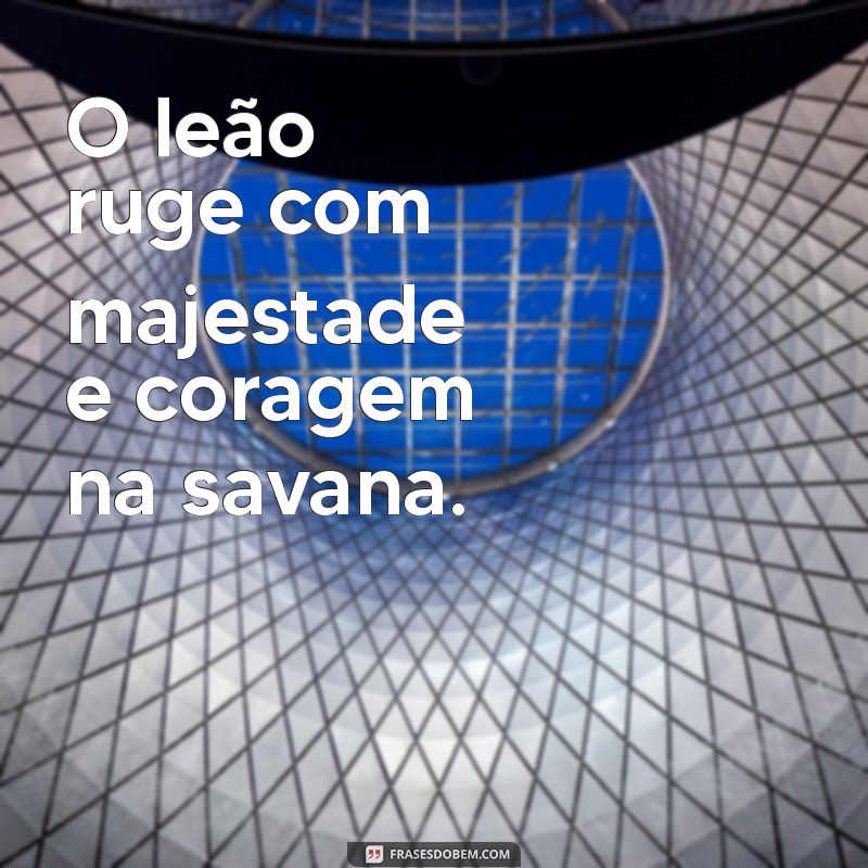 frases com leão O leão ruge com majestade e coragem na savana.