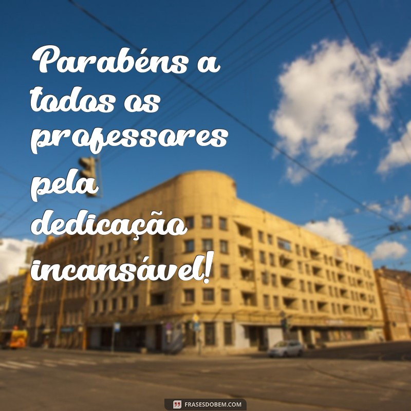 parabéns a todos os professores Parabéns a todos os professores pela dedicação incansável!