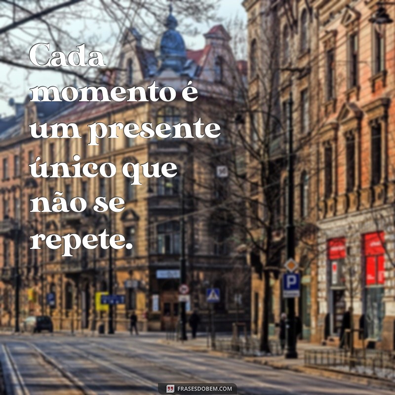 frases sobre momento Cada momento é um presente único que não se repete.