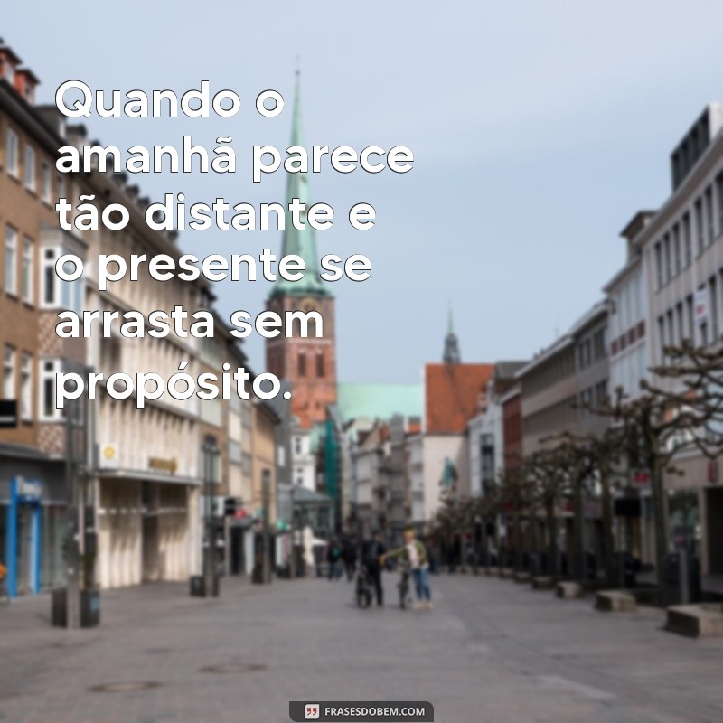 desanimado com a vida Quando o amanhã parece tão distante e o presente se arrasta sem propósito.