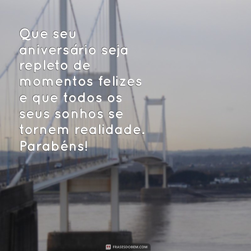 mensagem d aniversario Que seu aniversário seja repleto de momentos felizes e que todos os seus sonhos se tornem realidade. Parabéns!