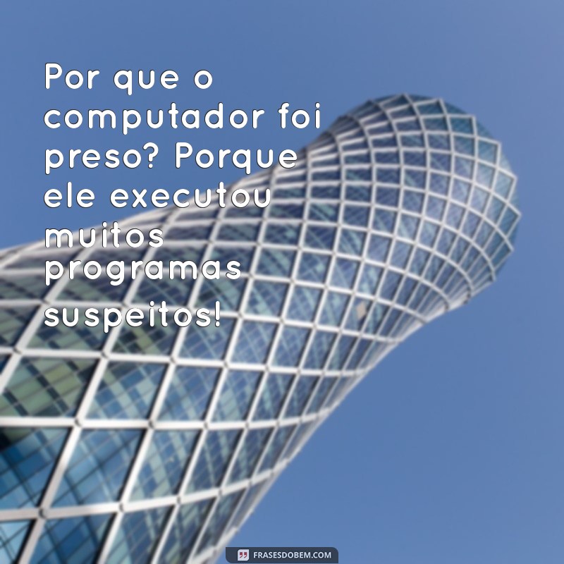 piadas engraçadas para contar para os amigos Por que o computador foi preso? Porque ele executou muitos programas suspeitos!