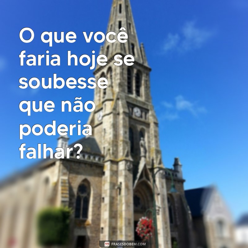 qual mensagem de reflexão? O que você faria hoje se soubesse que não poderia falhar?