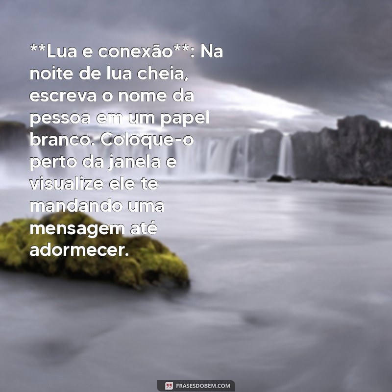 simpatia para ele mandar mensagem no instagram **Lua e conexão**: Na noite de lua cheia, escreva o nome da pessoa em um papel branco. Coloque-o perto da janela e visualize ele te mandando uma mensagem até adormecer.