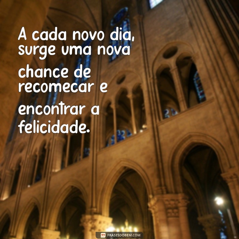 frases motivacional para depressão A cada novo dia, surge uma nova chance de recomeçar e encontrar a felicidade.