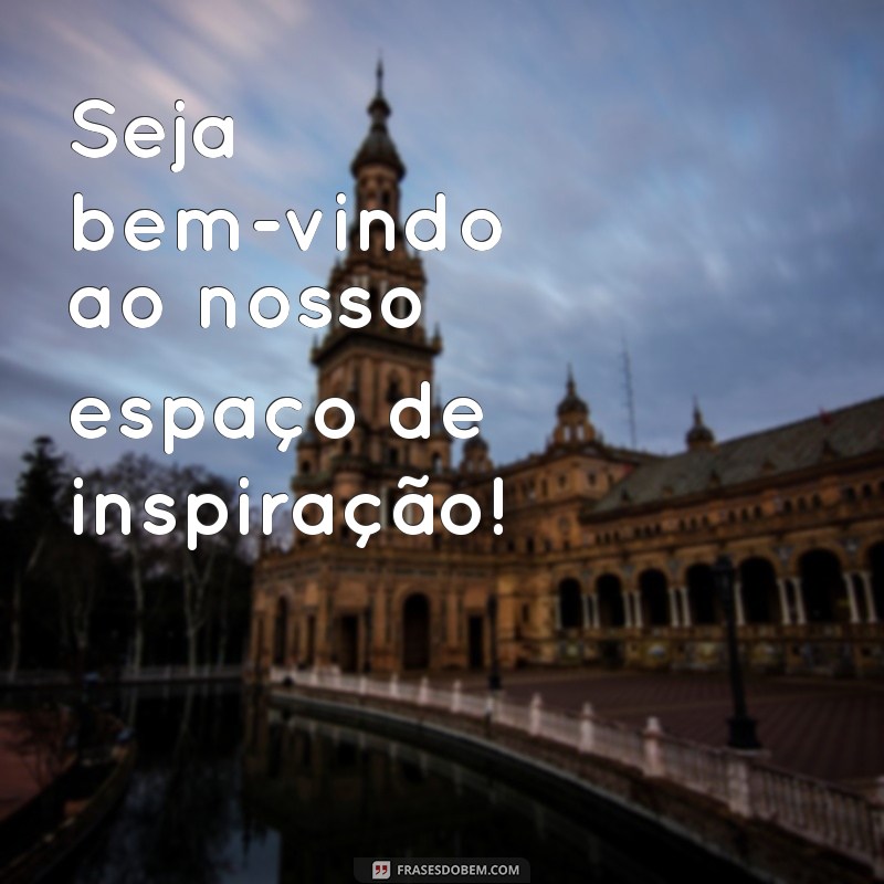 seja bem-vindo Seja bem-vindo ao nosso espaço de inspiração!