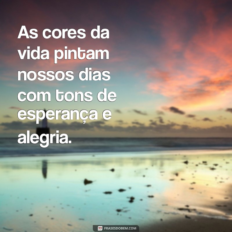 frases sobre cores da vida As cores da vida pintam nossos dias com tons de esperança e alegria.