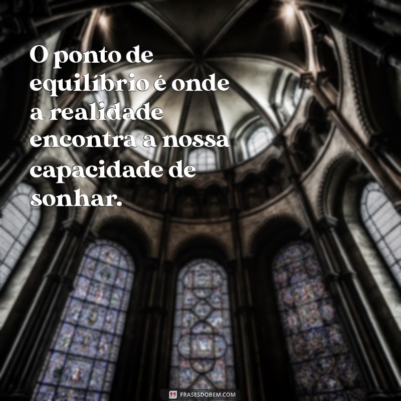 frases ponto de equilibrio O ponto de equilíbrio é onde a realidade encontra a nossa capacidade de sonhar.