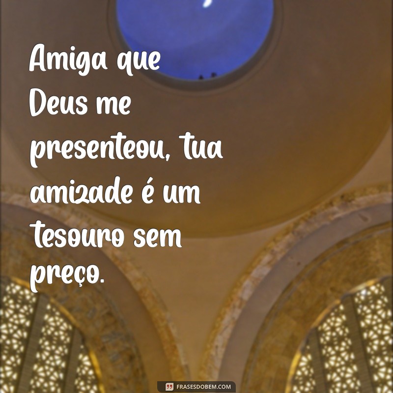 amiga que deus me presenteou Amiga que Deus me presenteou, tua amizade é um tesouro sem preço.