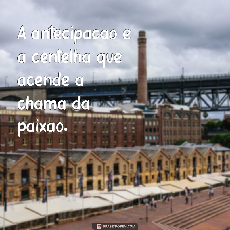 frases excitação A antecipação é a centelha que acende a chama da paixão.