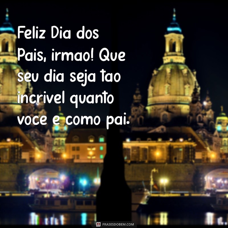 feliz dia dos pais irmão Feliz Dia dos Pais, irmão! Que seu dia seja tão incrível quanto você é como pai.