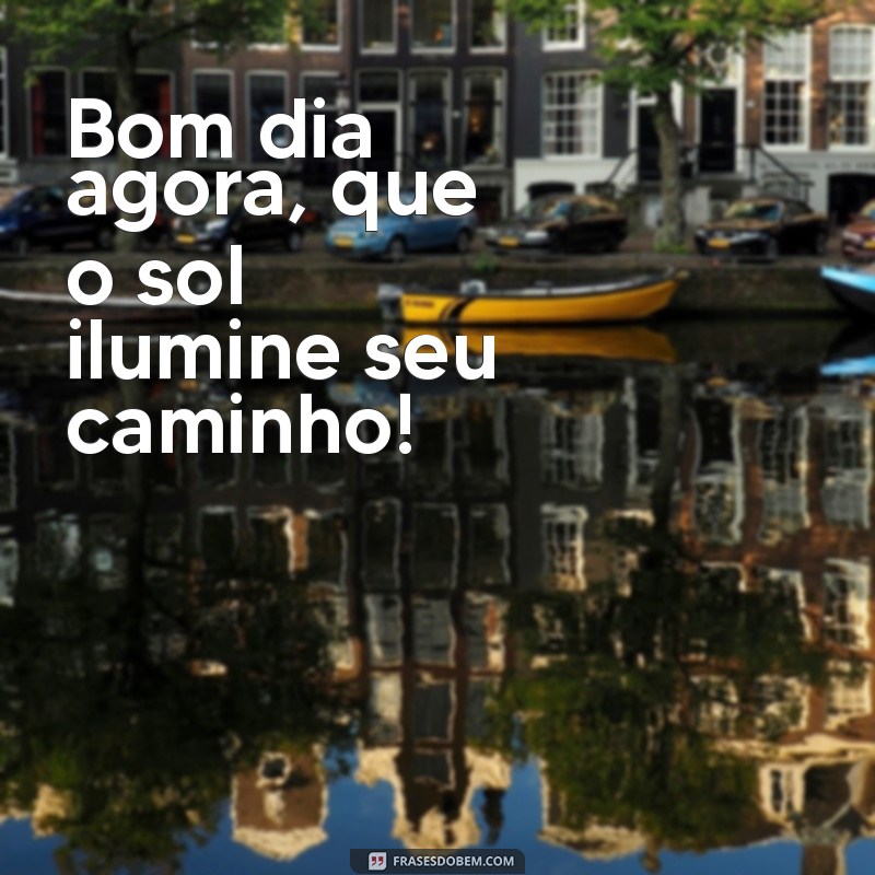 bom dia agora Bom dia agora, que o sol ilumine seu caminho!